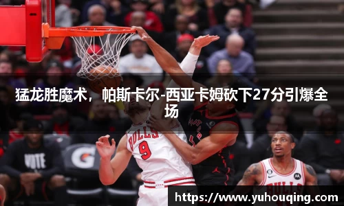 猛龙胜魔术，帕斯卡尔-西亚卡姆砍下27分引爆全场