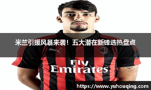 米兰引援风暴来袭！五大潜在新锋选热盘点