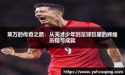 莱万的传奇之路：从天才少年到足球巨星的辉煌历程与成就